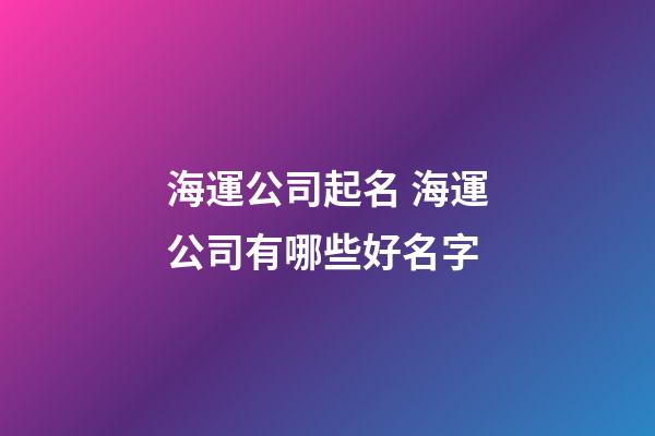 海運公司起名 海運公司有哪些好名字-第1張-公司起名-玄機派